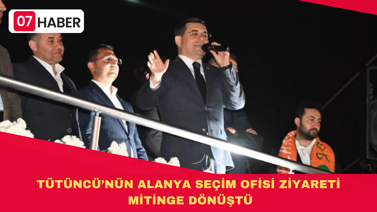 TÜTÜNCÜ’NÜN ALANYA SEÇİM OFİSİ ZİYARETİ MİTİNGE DÖNÜŞTÜ